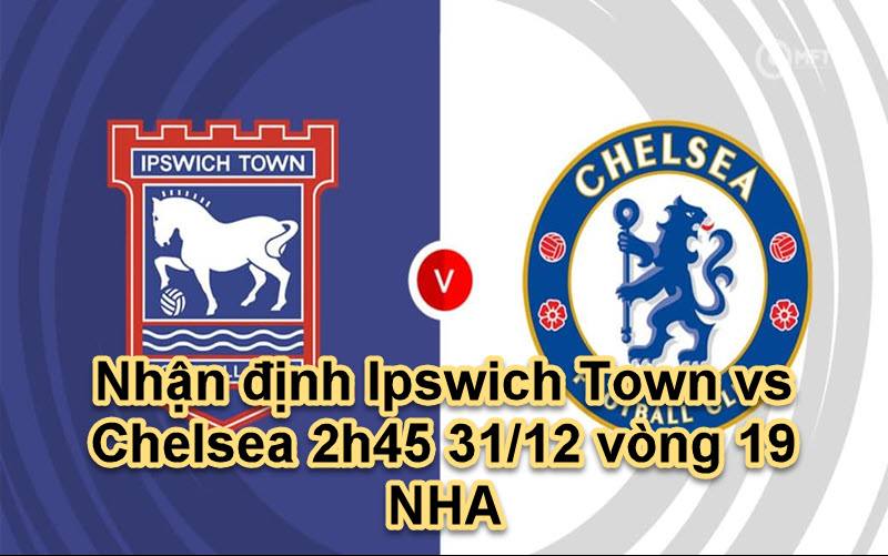 Nhận định Ipswich Town vs Chelsea 2h45 31/12 vòng 19 NHA