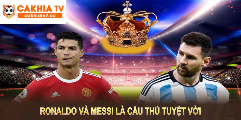 Ronaldo và Messi tuy có phong cách khác nhau nhưng đều là cầu thủ tuyệt vời