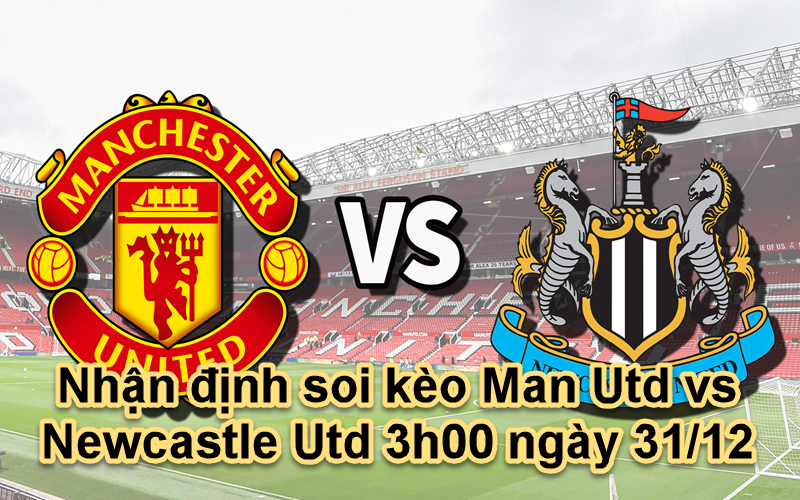 Nhận định soi kèo Man Utd vs Newcastle Utd 3h00 ngày 31/12