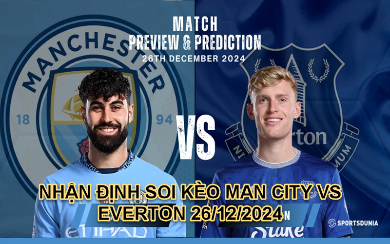 NHẬN ĐỊNH SOI KÈO MAN CITY VS EVERTON 26/12/2024