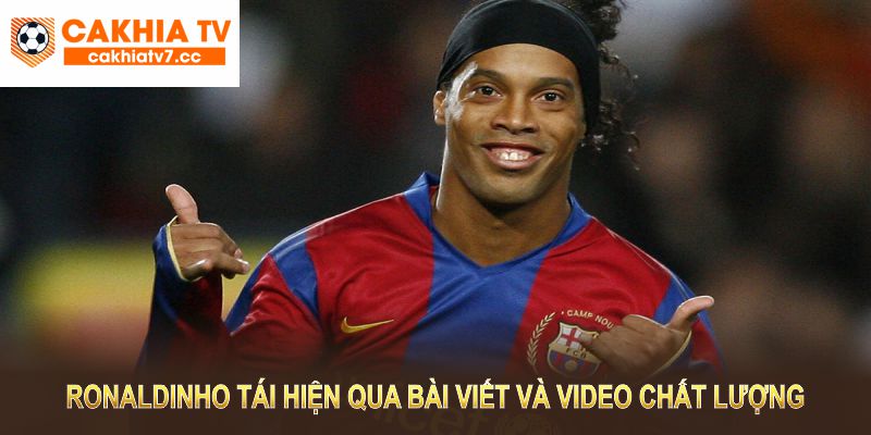 Tại CakhiaTV, Ronaldinho được tái hiện qua những bài viết và video chất lượng